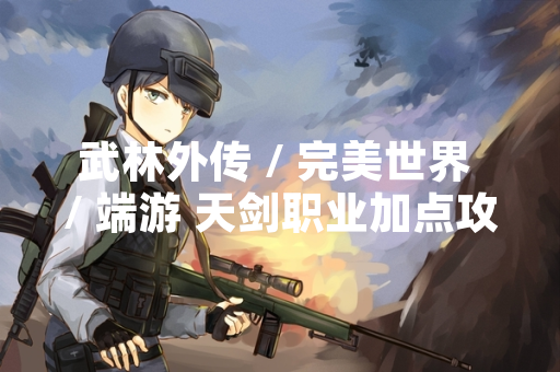 武林外传 / 完美世界 / 端游 天剑职业加点攻略引发玩家讨论