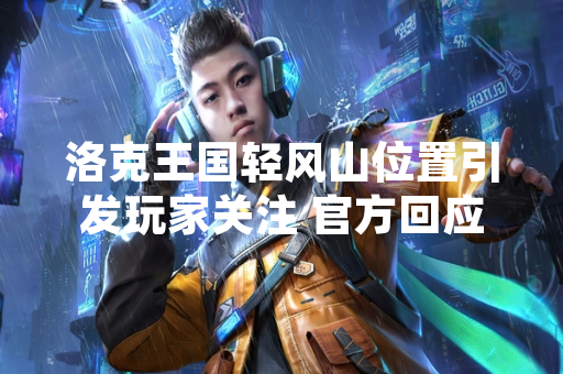 洛克王国轻风山位置引发玩家关注 官方回应为游戏内常规地图更新
