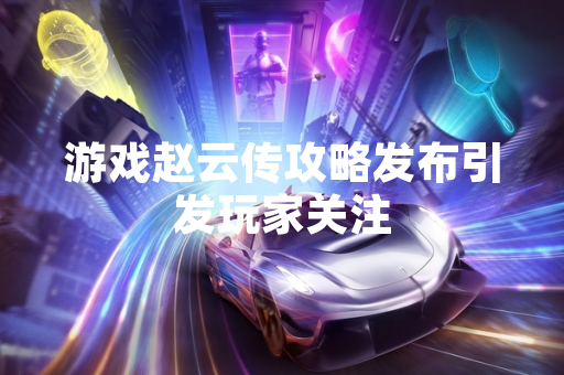 游戏赵云传攻略发布引发玩家关注