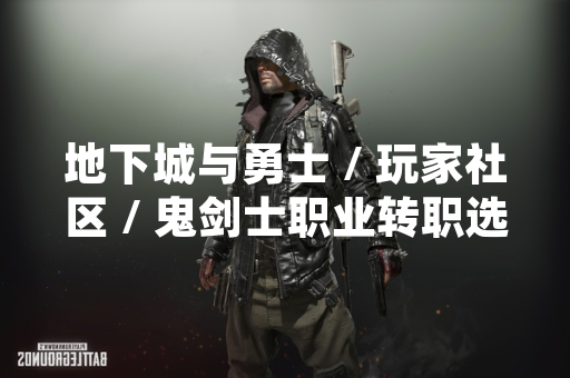 地下城与勇士 / 玩家社区 / 鬼剑士职业转职选择讨论热度持续攀升