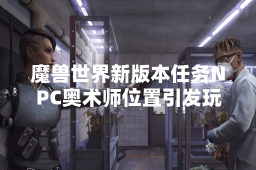 魔兽世界新版本任务NPC奥术师位置引发玩家讨论