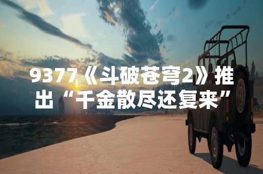 9377《斗破苍穹2》推出“千金散尽还复来”活动 引发玩家付费行为讨论 9377《斗破苍穹2》推出“千金散尽还复来”活动 引发玩家付费行为讨论