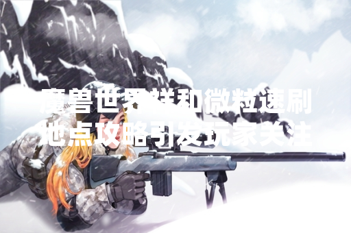 魔兽世界祥和微粒速刷地点攻略引发玩家关注