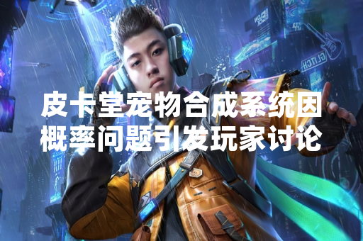 皮卡堂宠物合成系统因概率问题引发玩家讨论