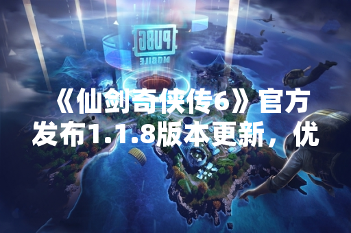 《仙剑奇侠传6》官方发布1.1.8版本更新，优化游戏性能并修复多项问题