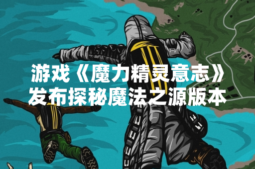 游戏《魔力精灵意志》发布探秘魔法之源版本更新公告