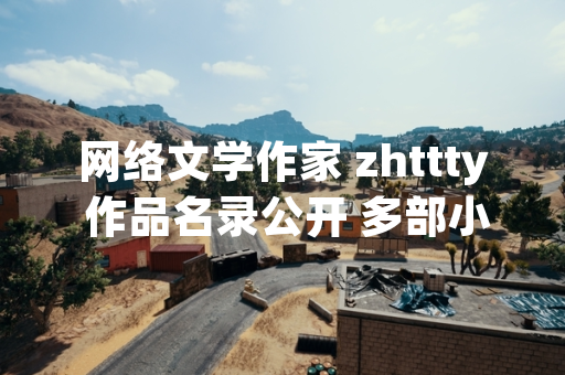 网络文学作家 zhttty 作品名录公开 多部小说涉及游戏改编题材