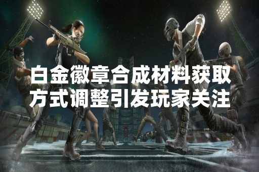 白金徽章合成材料获取方式调整引发玩家关注