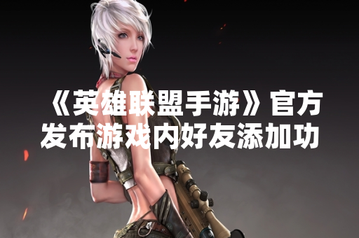《英雄联盟手游》官方发布游戏内好友添加功能详细指引