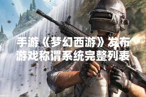 手游《梦幻西游》发布游戏称谓系统完整列表