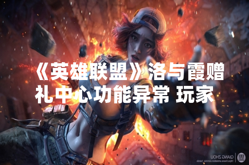 《英雄联盟》洛与霞赠礼中心功能异常 玩家反馈无法正常访问