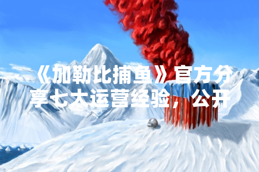 《加勒比捕鱼》官方分享七大运营经验,公开玩家留存率提升数据 《加勒比捕鱼》官方分享七大运营经验,公开玩家留存率提升数据
