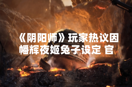 《阴阳师》玩家热议因幡辉夜姬兔子设定 官方未回应角色细节争议 《阴阳师》玩家热议因幡辉夜姬兔子设定 官方未回应角色细节争议