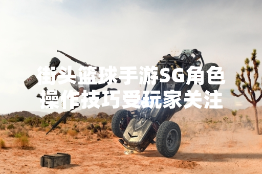 街头篮球手游SG角色操作技巧受玩家关注