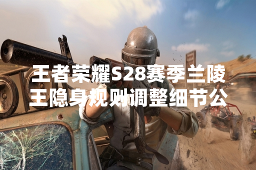 王者荣耀S28赛季兰陵王隐身规则调整细节公布