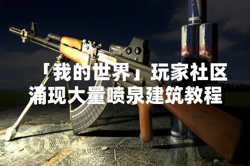 「我的世界」玩家社区涌现大量喷泉建筑教程 相关视频播放量持续攀升