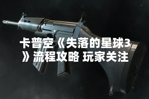 卡普空《失落的星球3》流程攻略 玩家关注游戏核心机制与章节推进要点