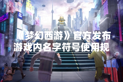 《梦幻西游》官方发布游戏内名字符号使用规范 新增87种特殊字符支持