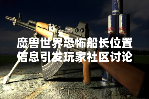 魔兽世界恐怖船长位置信息引发玩家社区讨论