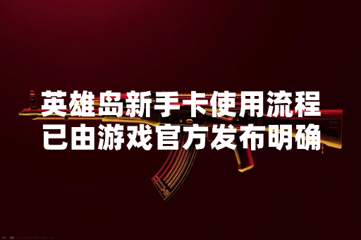 英雄岛新手卡使用流程已由游戏官方发布明确指引