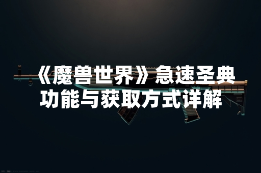 《魔兽世界》急速圣典功能与获取方式详解 《魔兽世界》急速圣典功能与获取方式详解