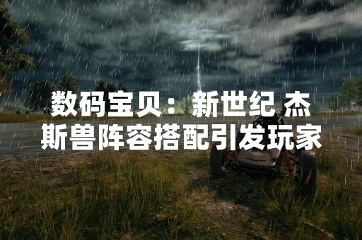 数码宝贝：新世纪 杰斯兽阵容搭配引发玩家战术讨论