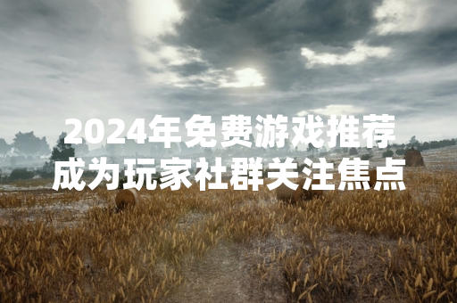 2024年免费游戏推荐成为玩家社群关注焦点