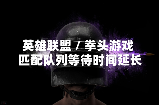 英雄联盟 / 拳头游戏 匹配队列等待时间延长引发玩家讨论 官方公布初步调查结果