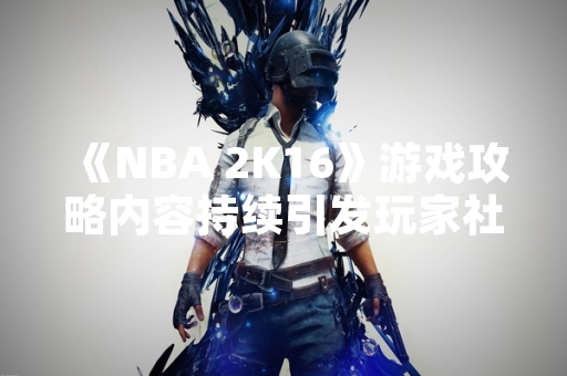 《NBA 2K16》游戏攻略内容持续引发玩家社区关注与讨论