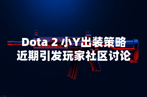 Dota 2 小Y出装策略近期引发玩家社区讨论