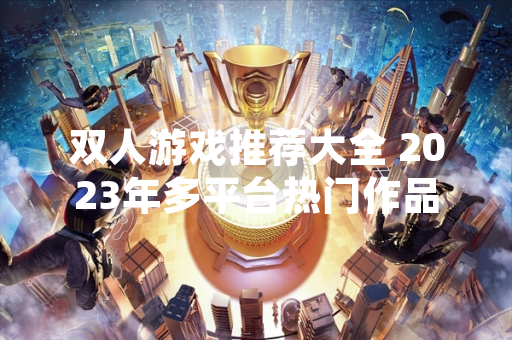 双人游戏推荐大全 2023年多平台热门作品与市场数据一览