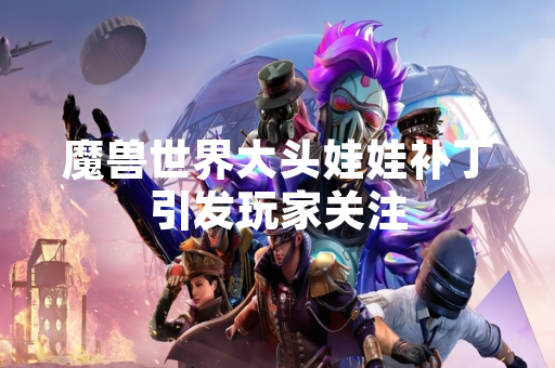 魔兽世界大头娃娃补丁引发玩家关注