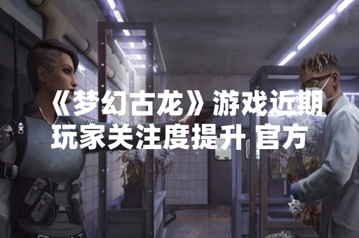 《梦幻古龙》游戏近期玩家关注度提升 官方发布版本更新公告