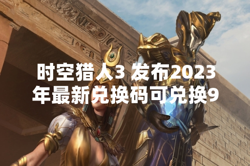 时空猎人3 发布2023年最新兑换码可兑换9000钻石