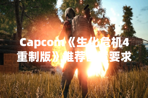 Capcom《生化危机4重制版》推荐配置要求公布，玩家可据此评估硬件升级需求