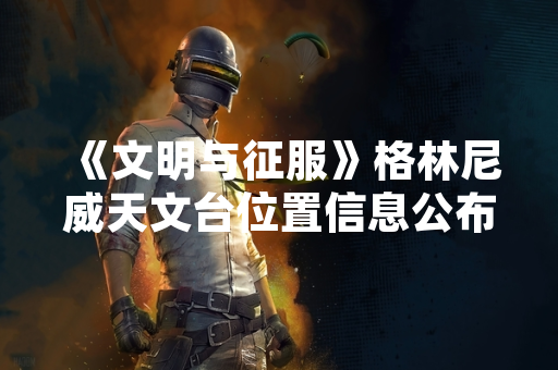 《文明与征服》格林尼威天文台位置信息公布