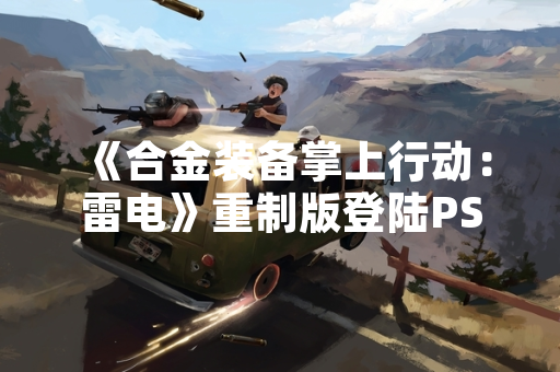 《合金装备掌上行动：雷电》重制版登陆PS5与PC平台 首周销量突破200万份