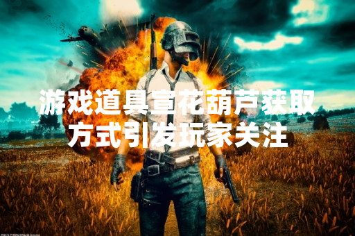 游戏道具宣花葫芦获取方式引发玩家关注