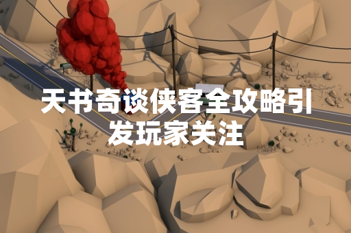 天书奇谈侠客全攻略引发玩家关注
