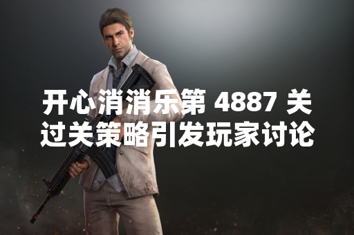 开心消消乐第 4887 关过关策略引发玩家讨论 游戏社区分享官方攻略