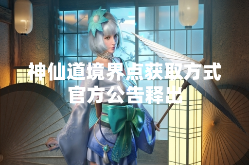 神仙道境界点获取方式官方公告释出