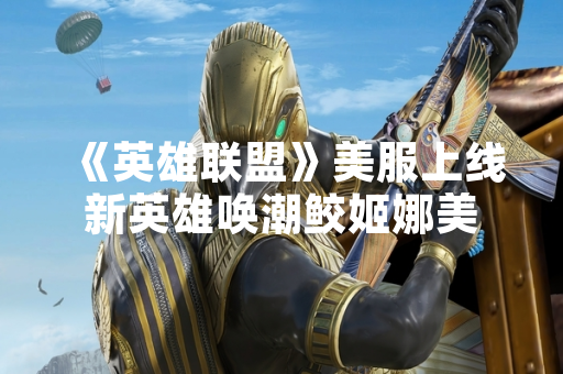 《英雄联盟》美服上线新英雄唤潮鲛姬娜美