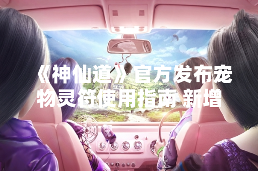 《神仙道》官方发布宠物灵符使用指南 新增战力系统引玩家关注