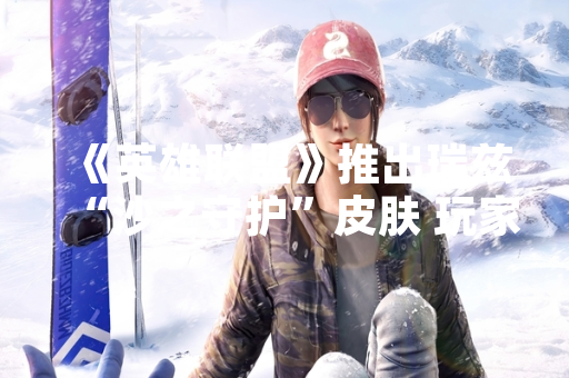 《英雄联盟》推出瑞兹“沙之守护”皮肤 玩家关注性价比与特效表现