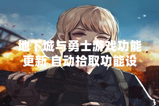 地下城与勇士游戏功能更新 自动拾取功能设置方法公布