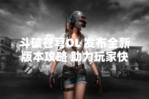 斗破苍穹OL 发布全新版本攻略 助力玩家快速提升战力