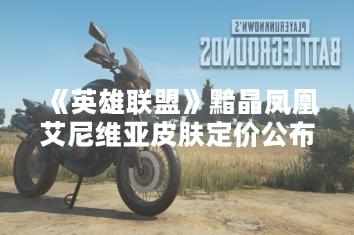 《英雄联盟》黯晶凤凰艾尼维亚皮肤定价公布 玩家需支付9900点券