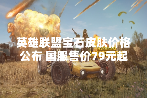 英雄联盟宝石皮肤价格公布 国服售价79元起 英雄联盟宝石皮肤价格公布 国服售价79元起