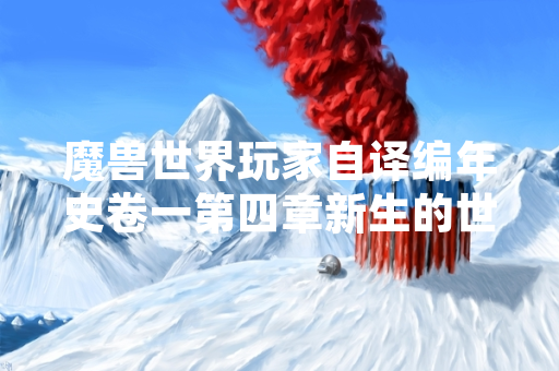 魔兽世界玩家自译编年史卷一第四章新生的世界引发社区关注