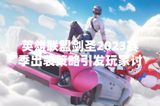 英雄联盟剑圣2023赛季出装策略引发玩家讨论